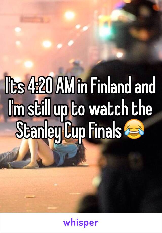 I'ts 4:20 AM in Finland and I'm still up to watch the  Stanley Cup Finals😂