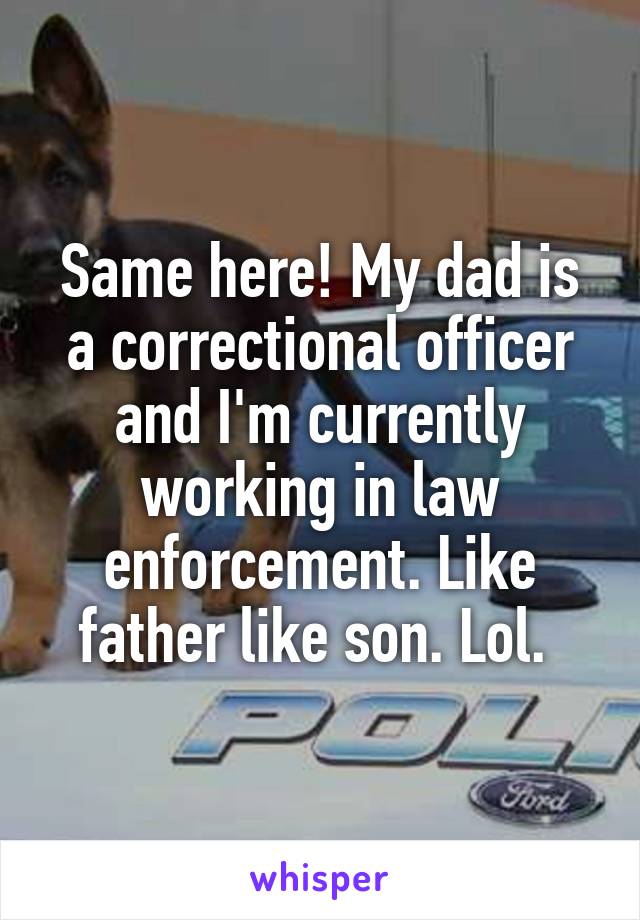 Same here! My dad is a correctional officer and I'm currently working in law enforcement. Like father like son. Lol. 