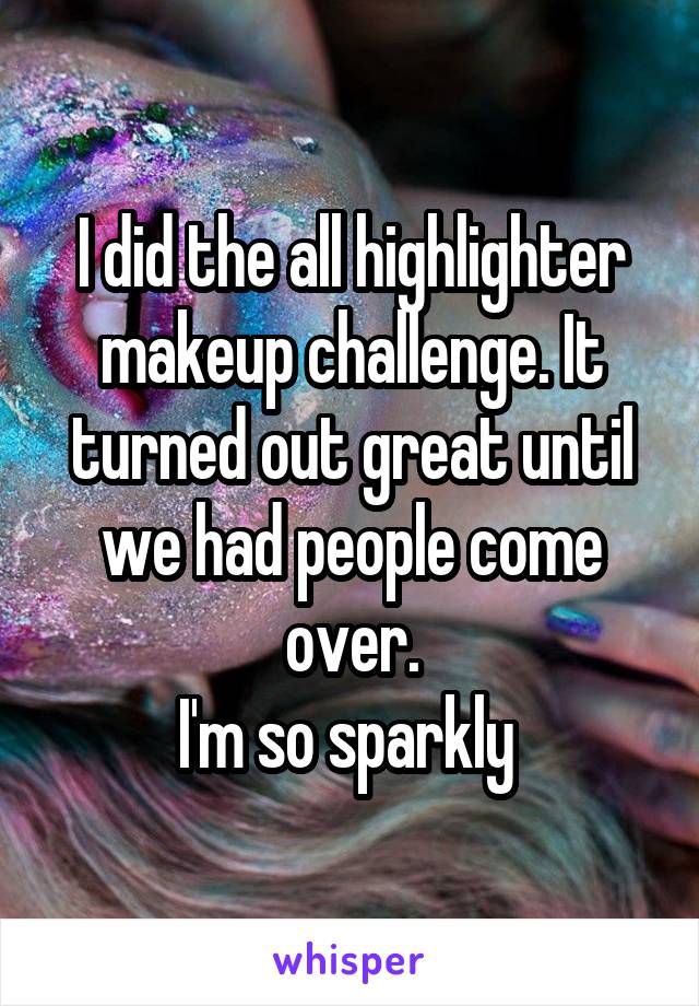 I did the all highlighter makeup challenge. It turned out great until we had people come over.
I'm so sparkly 