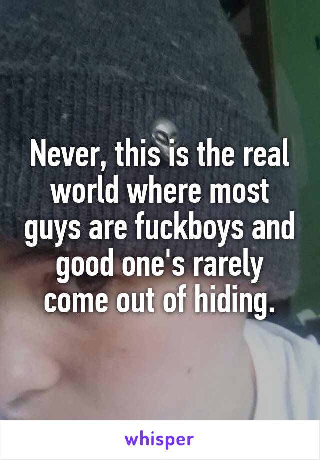 Never, this is the real world where most guys are fuckboys and good one's rarely come out of hiding.