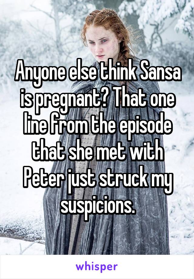 Anyone else think Sansa is pregnant? That one line from the episode that she met with Peter just struck my suspicions.