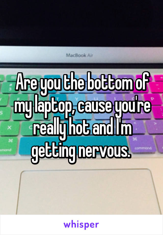 Are you the bottom of my laptop, cause you're really hot and I'm getting nervous. 