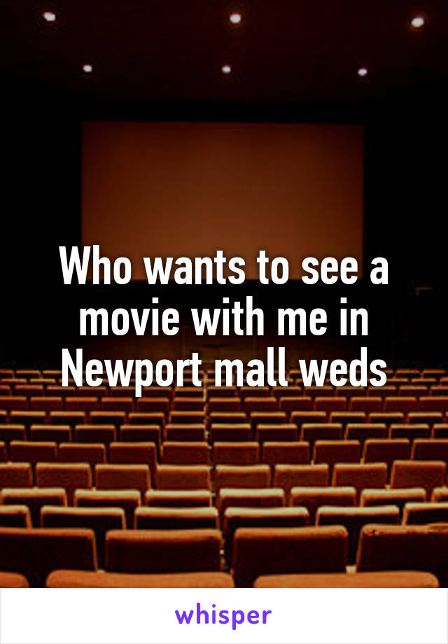 Who wants to see a movie with me in Newport mall weds