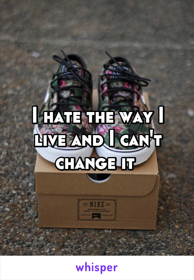 I hate the way I live and I can't change it 