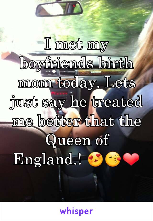 I met my boyfriends birth mom today. Lets just say he treated me better that the Queen of England.! 😍😚❤