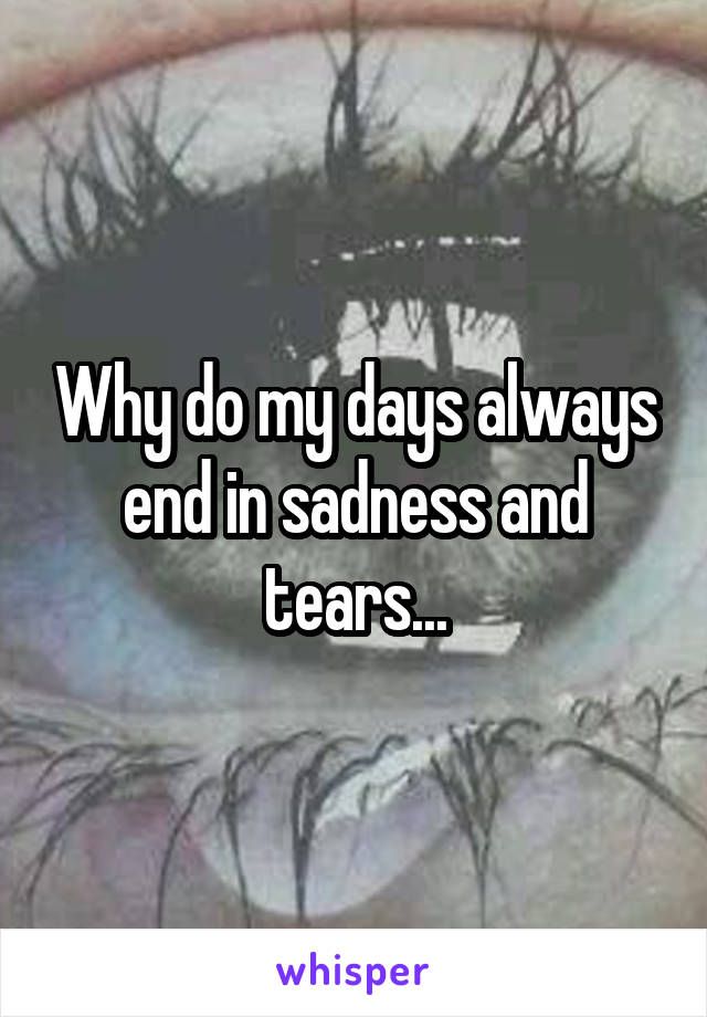 Why do my days always end in sadness and tears...