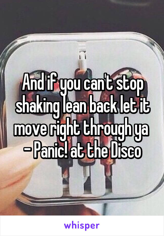 And if you can't stop shaking lean back let it move right through ya 
- Panic! at the Disco