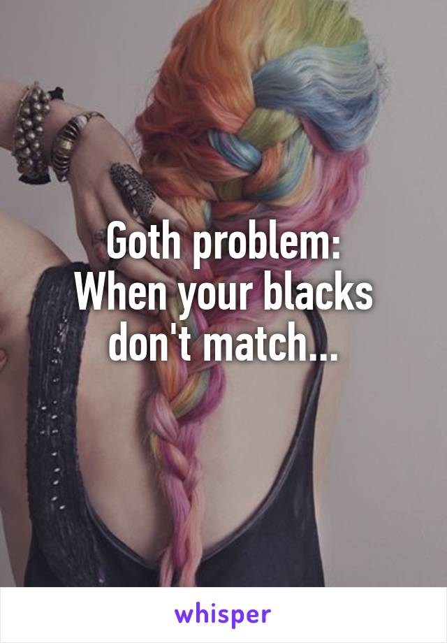 Goth problem:
When your blacks don't match...
