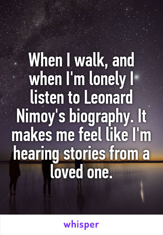 When I walk, and when I'm lonely I listen to Leonard Nimoy's biography. It makes me feel like I'm hearing stories from a loved one.