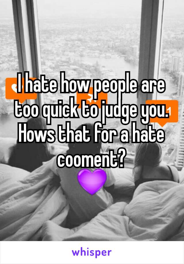 I hate how people are too quick to judge you.
Hows that for a hate cooment?
💜