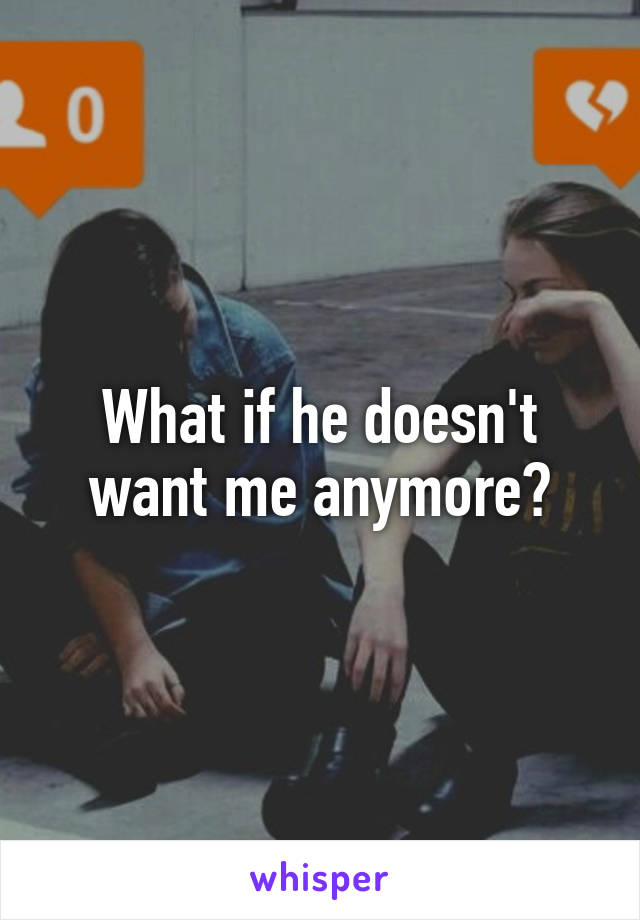 What if he doesn't want me anymore?