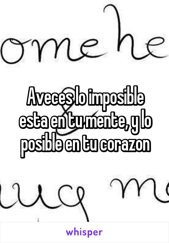 Aveces lo imposible esta en tu mente, y lo posible en tu corazon