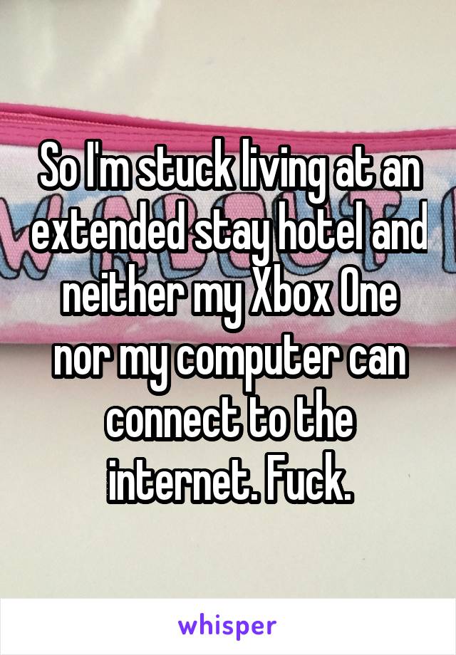 So I'm stuck living at an extended stay hotel and neither my Xbox One nor my computer can connect to the internet. Fuck.