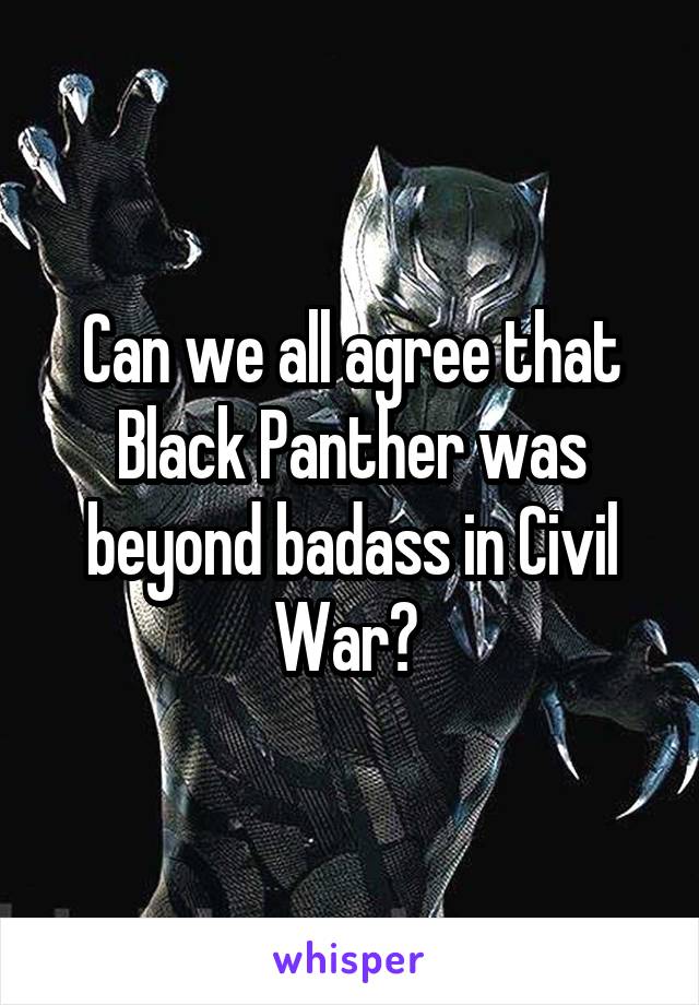 Can we all agree that Black Panther was beyond badass in Civil War? 