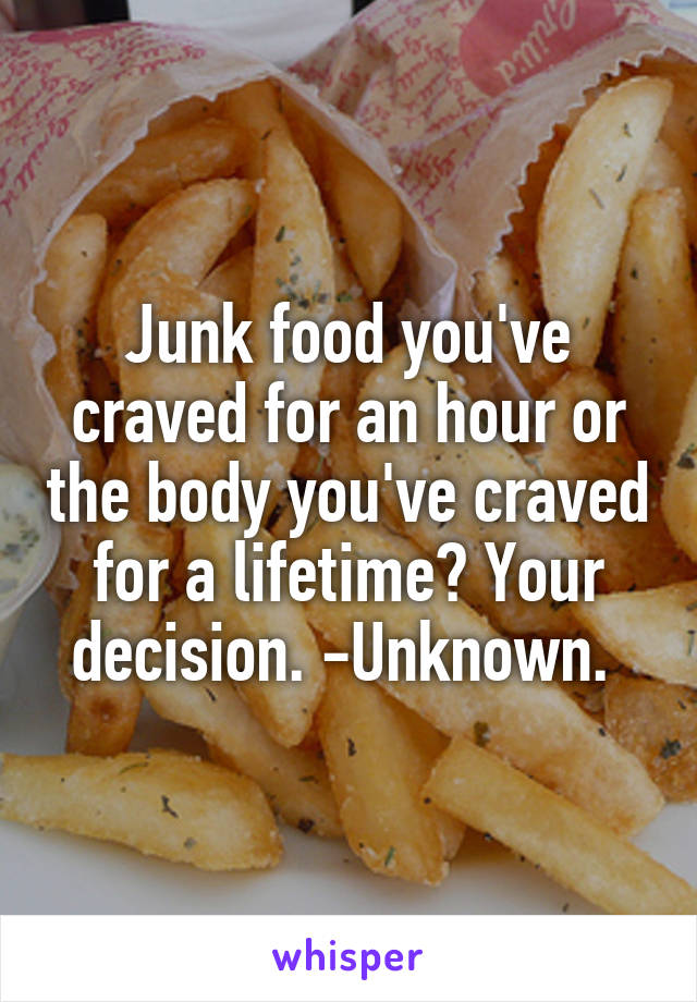 Junk food you've craved for an hour or the body you've craved for a lifetime? Your decision. -Unknown. 