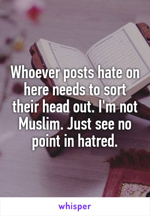 Whoever posts hate on here needs to sort their head out. I'm not Muslim. Just see no point in hatred.