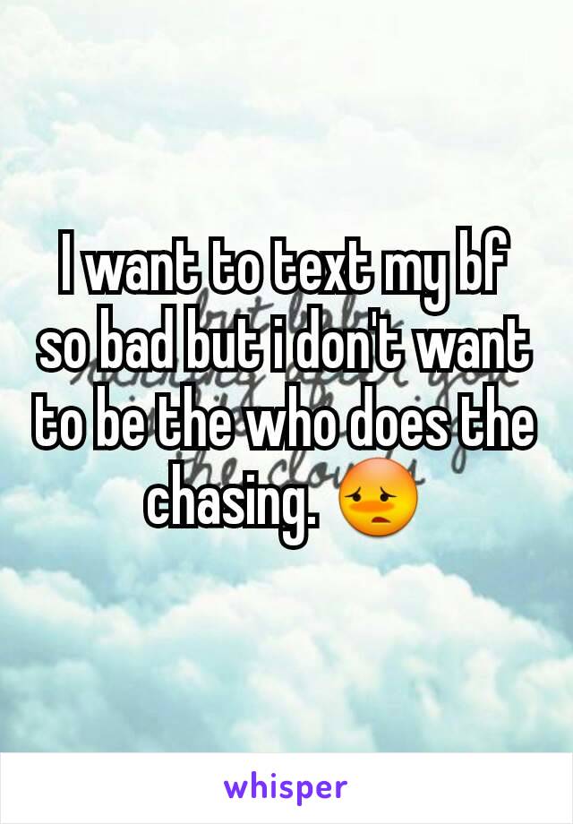 I want to text my bf so bad but i don't want to be the who does the chasing. 😳