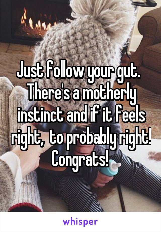 Just follow your gut.   There's a motherly instinct and if it feels right,  to probably right! Congrats! 