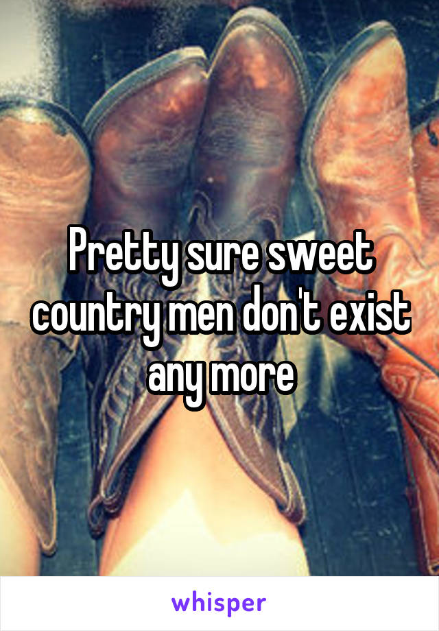 Pretty sure sweet country men don't exist any more