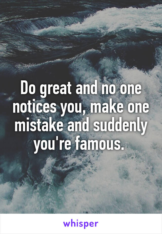 Do great and no one notices you, make one mistake and suddenly you're famous. 