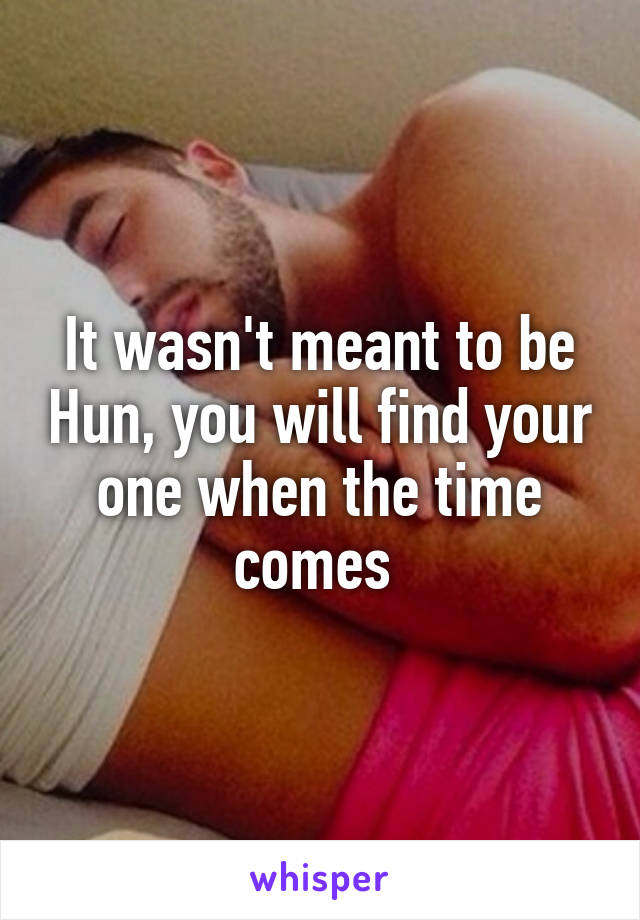 It wasn't meant to be Hun, you will find your one when the time comes 