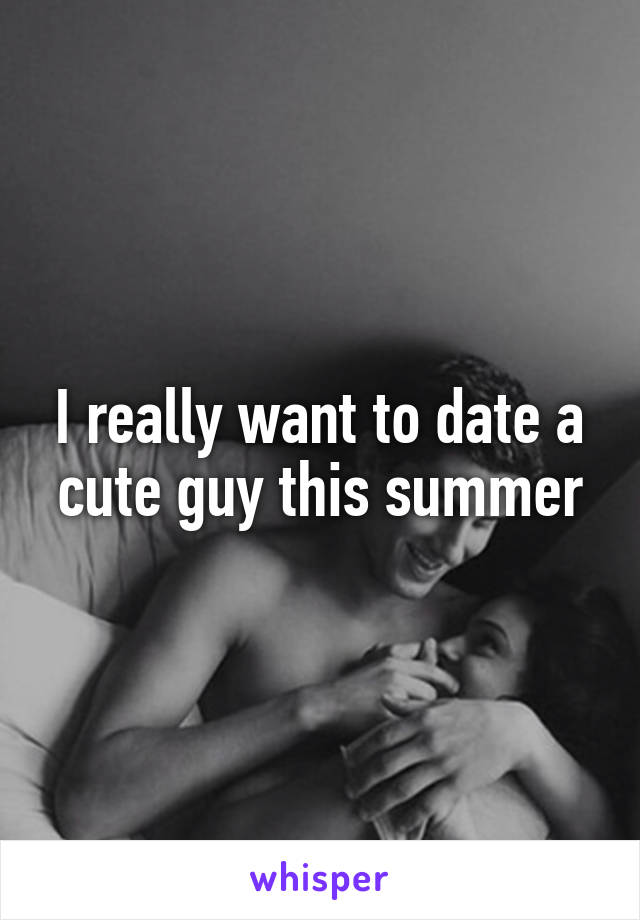 I really want to date a cute guy this summer