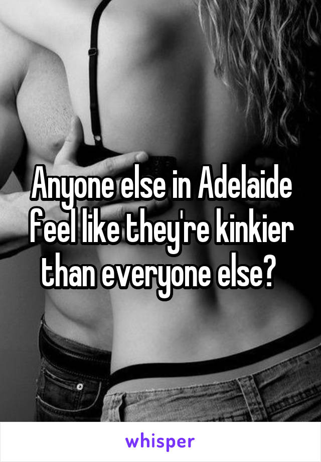 Anyone else in Adelaide feel like they're kinkier than everyone else? 