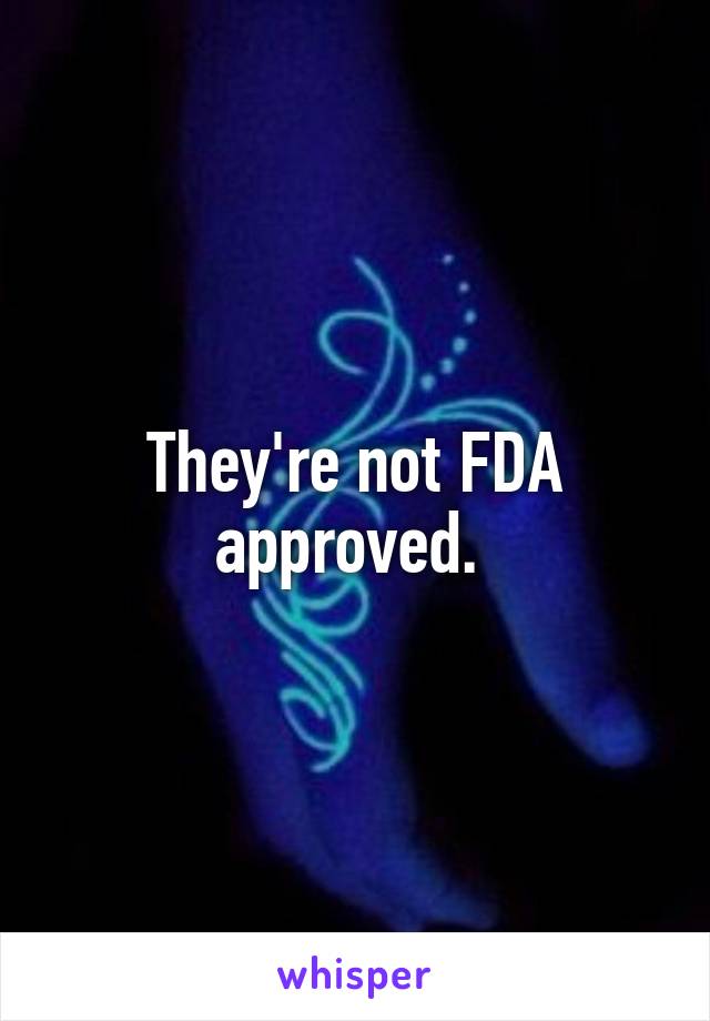 They're not FDA approved. 