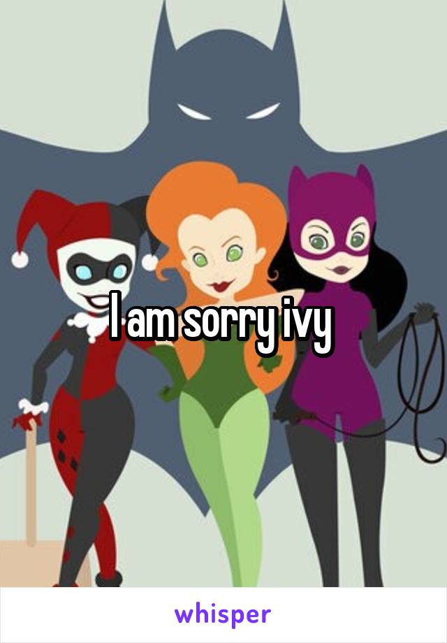 I am sorry ivy 