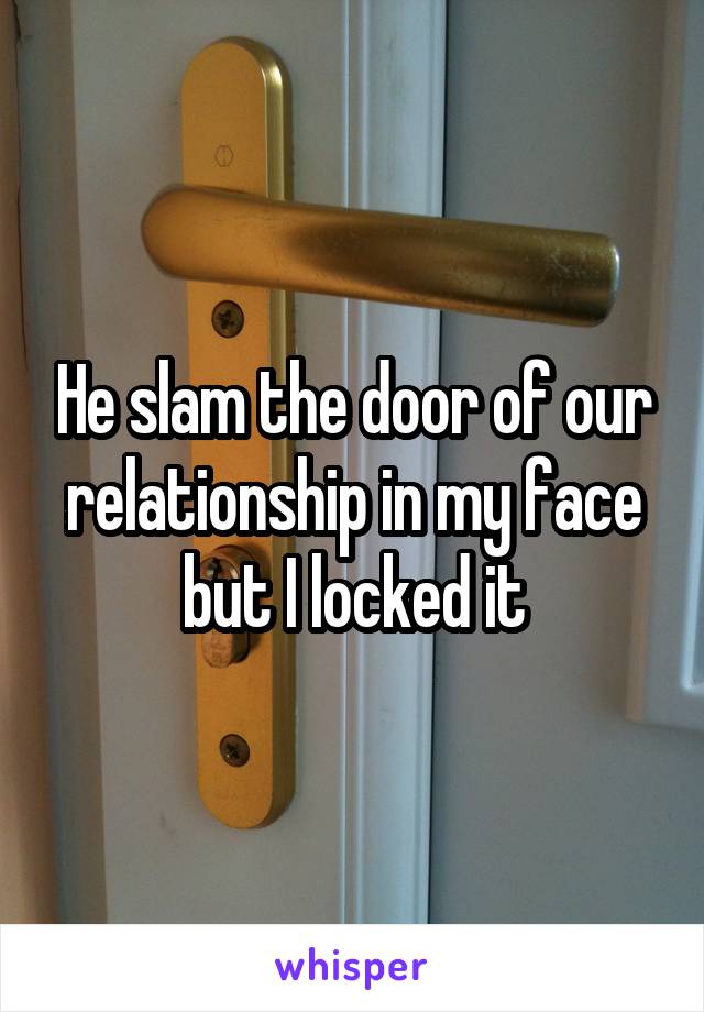 He slam the door of our relationship in my face but I locked it