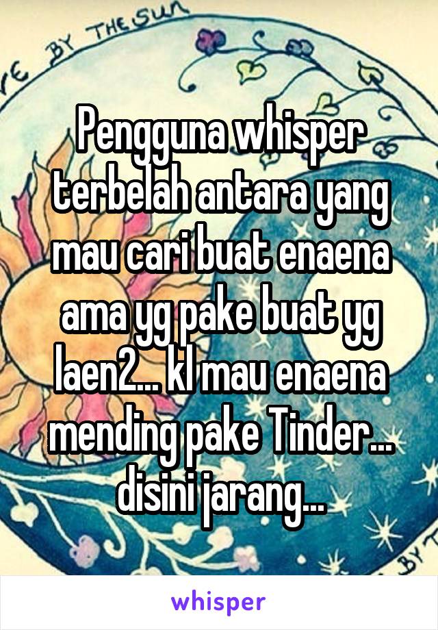 Pengguna whisper terbelah antara yang mau cari buat enaena ama yg pake buat yg laen2... kl mau enaena mending pake Tinder... disini jarang...