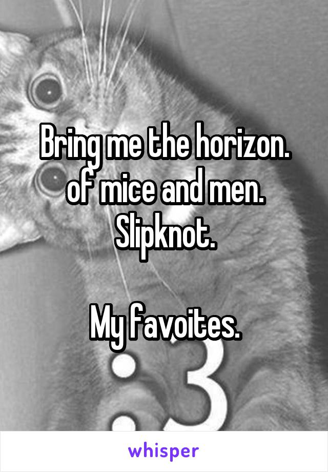 Bring me the horizon.
of mice and men.
Slipknot.

My favoites.