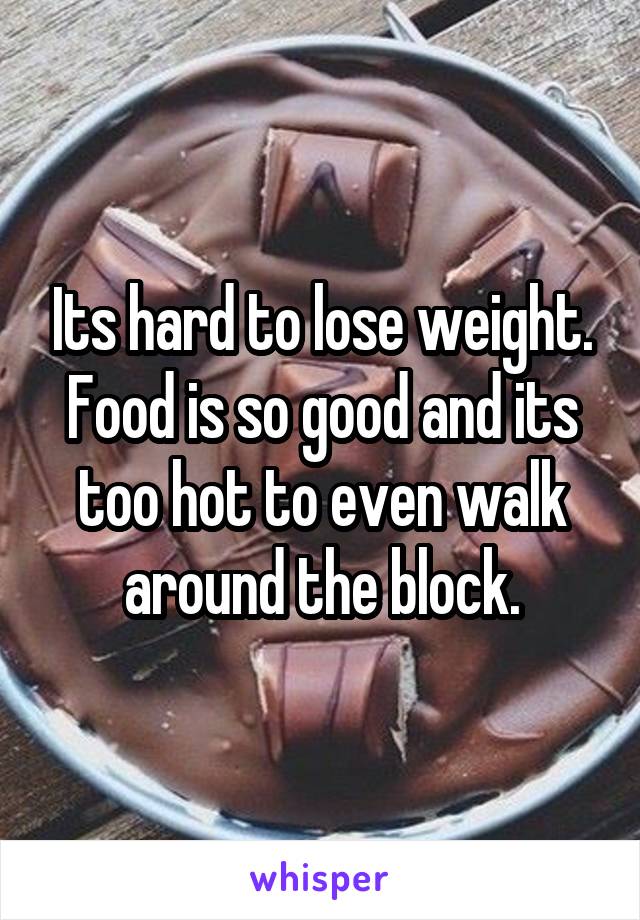 Its hard to lose weight. Food is so good and its too hot to even walk around the block.