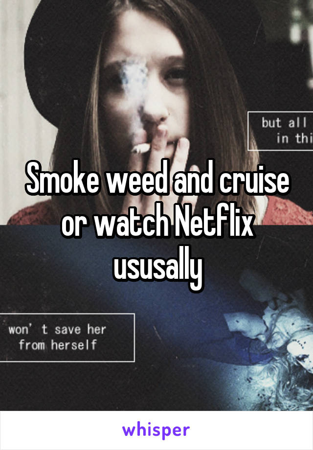 Smoke weed and cruise or watch Netflix ususally