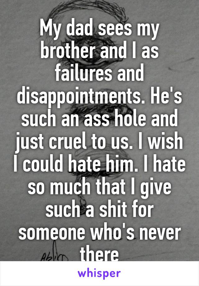 My dad sees my brother and I as failures and disappointments. He's such an ass hole and just cruel to us. I wish I could hate him. I hate so much that I give such a shit for someone who's never there