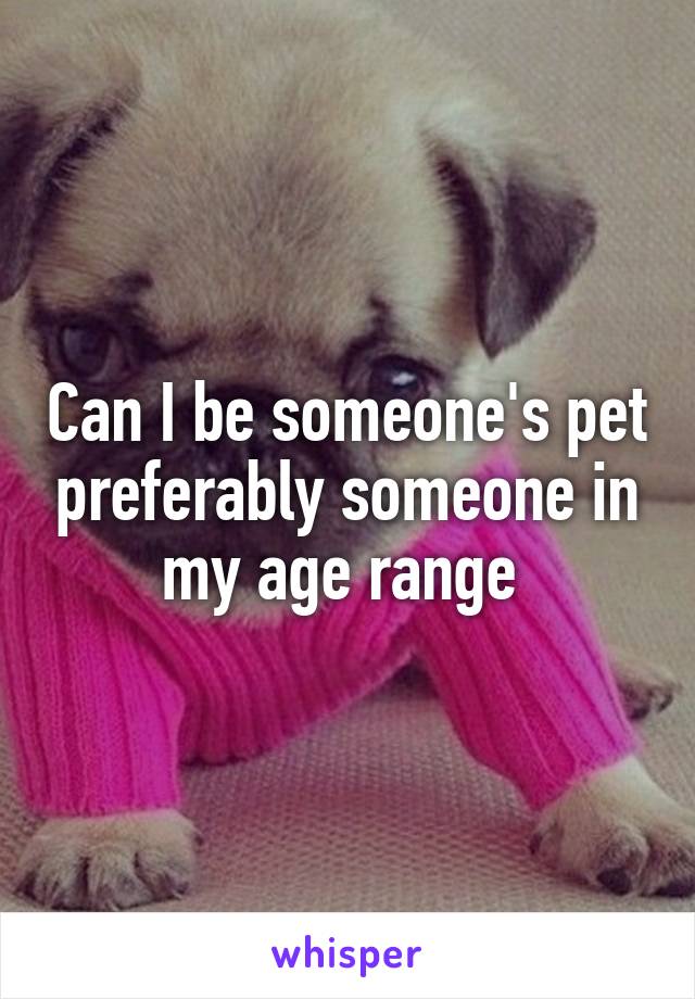 Can I be someone's pet preferably someone in my age range 