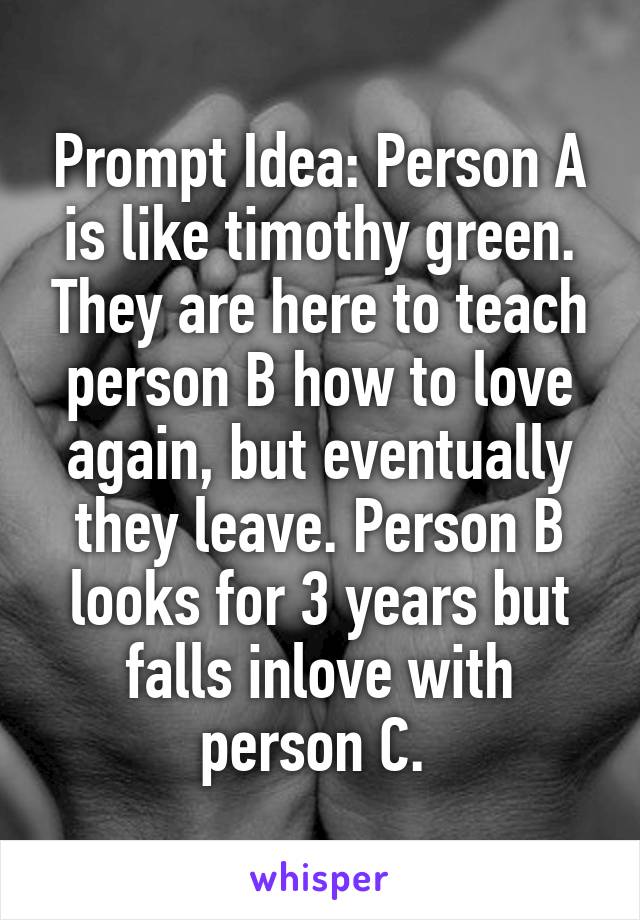 Prompt Idea: Person A is like timothy green. They are here to teach person B how to love again, but eventually they leave. Person B looks for 3 years but falls inlove with person C. 