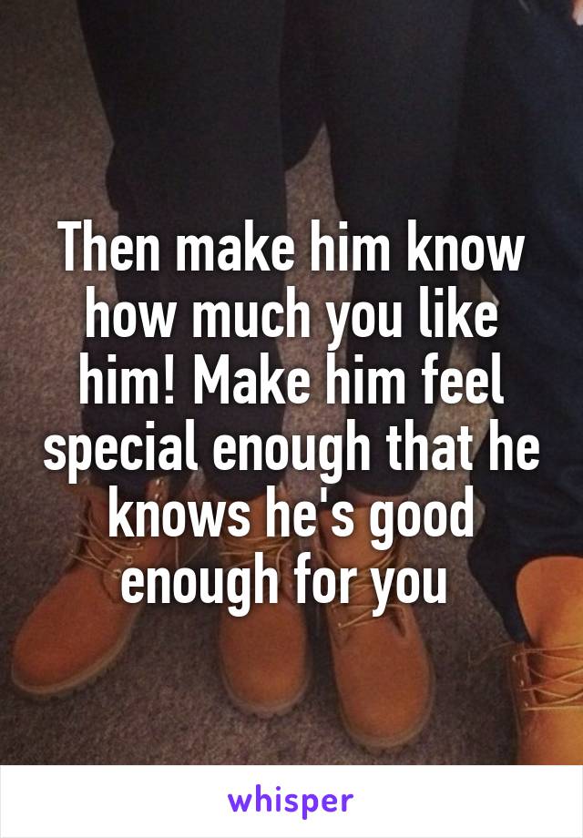 Then make him know how much you like him! Make him feel special enough that he knows he's good enough for you 