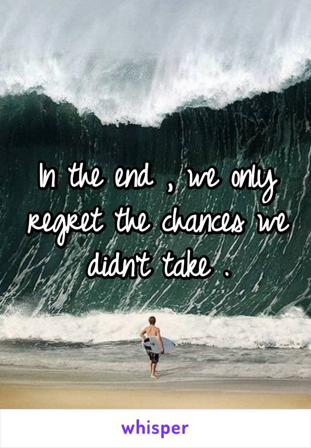 In the end , we only regret the chances we didn't take .