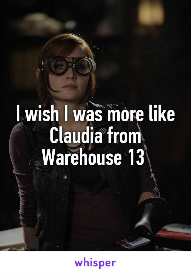 I wish I was more like Claudia from Warehouse 13 