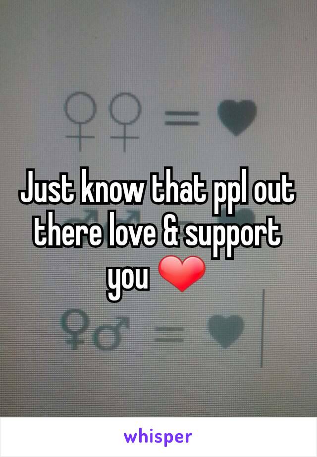 Just know that ppl out there love & support you ❤