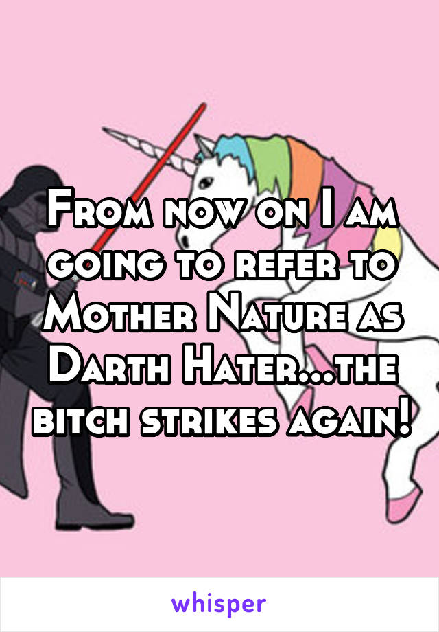 From now on I am going to refer to Mother Nature as Darth Hater...the bitch strikes again!