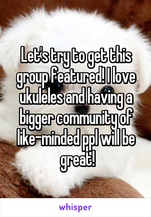 Let's try to get this group featured! I love ukuleles and having a bigger community of like-minded ppl will be
 great!