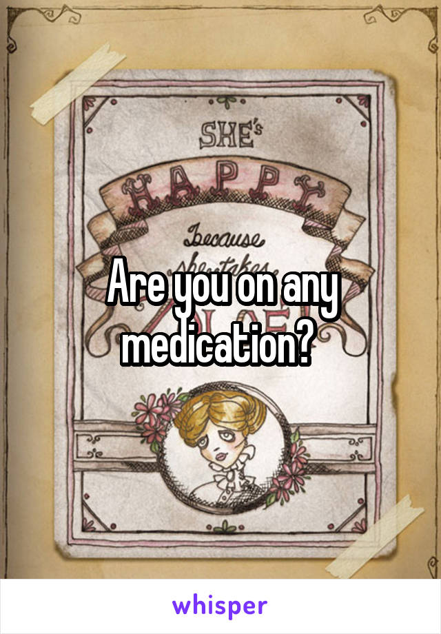 Are you on any medication? 