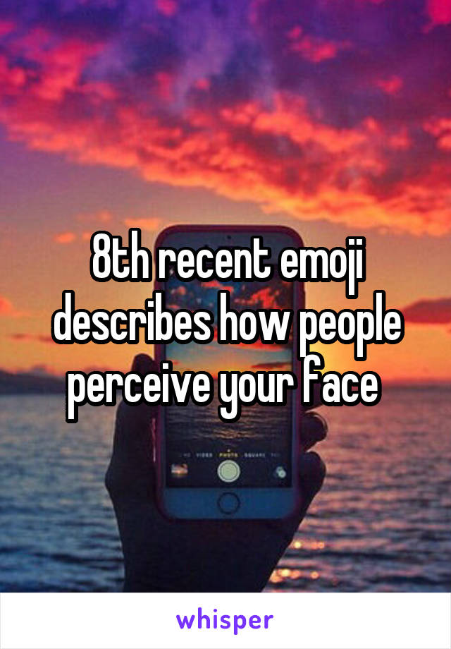 8th recent emoji describes how people perceive your face 