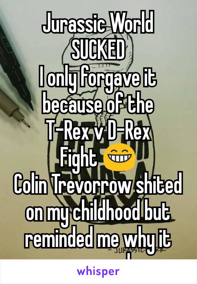 Jurassic World
SUCKED
I only forgave it because of the
T-Rex v D-Rex
Fight 😁
Colin Trevorrow shited on my childhood but reminded me why it was cool