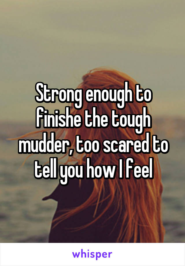 Strong enough to finishe the tough mudder, too scared to tell you how I feel