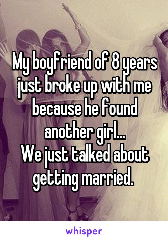 My boyfriend of 8 years just broke up with me because he found another girl...
We just talked about getting married. 