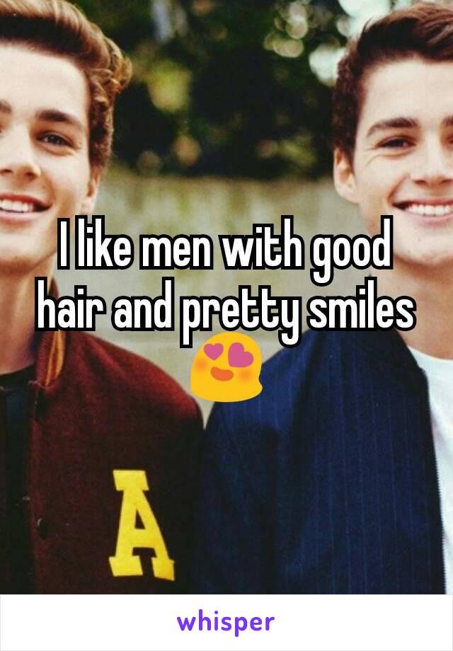 I like men with good hair and pretty smiles😍