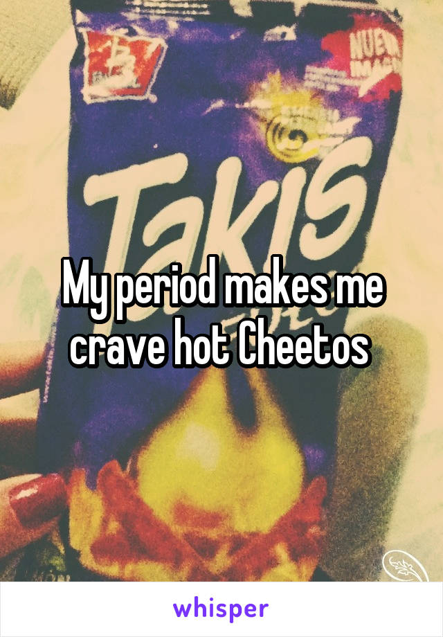 My period makes me crave hot Cheetos 